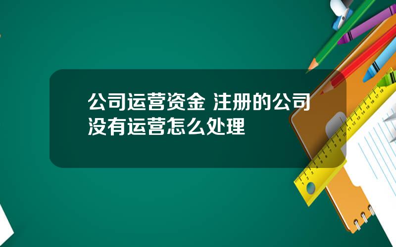 公司运营资金 注册的公司没有运营怎么处理